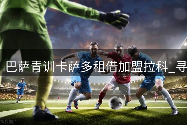 巴萨青训卡萨多租借加盟拉科 寻求出场机会仍有望回归